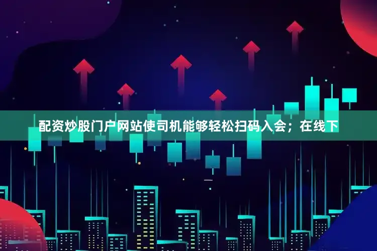 配资炒股门户网站使司机能够轻松扫码入会；在线下
