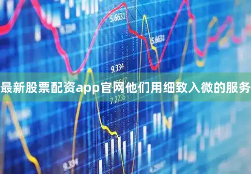 最新股票配资app官网他们用细致入微的服务
