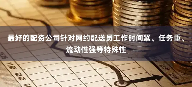 最好的配资公司针对网约配送员工作时间紧、任务重、流动性强等特殊性