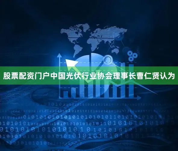 股票配资门户中国光伏行业协会理事长曹仁贤认为