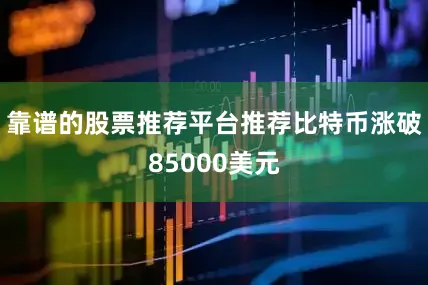 靠谱的股票推荐平台推荐比特币涨破85000美元