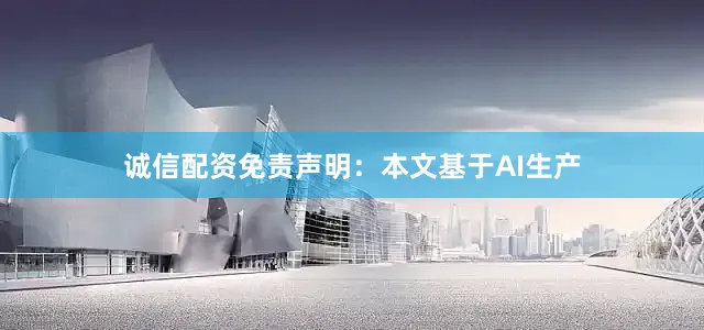 诚信配资免责声明：本文基于AI生产