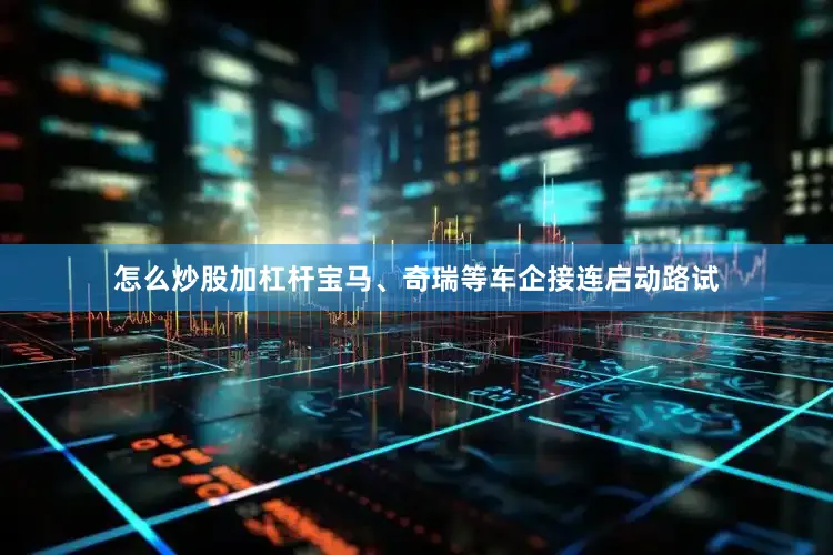 怎么炒股加杠杆宝马、奇瑞等车企接连启动路试