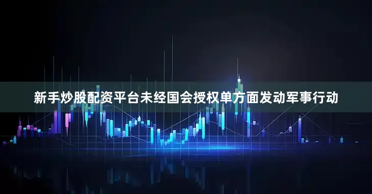 新手炒股配资平台未经国会授权单方面发动军事行动