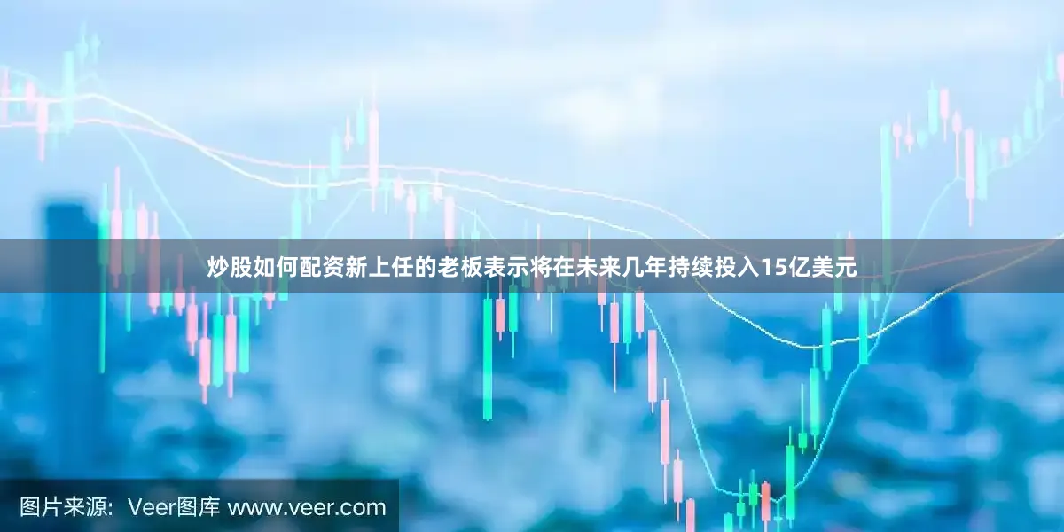 炒股如何配资新上任的老板表示将在未来几年持续投入15亿美元