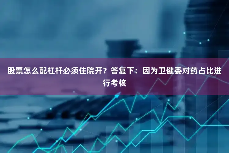 股票怎么配杠杆必须住院开？答复下：因为卫健委对药占比进行考核