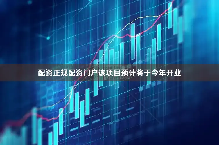 配资正规配资门户该项目预计将于今年开业