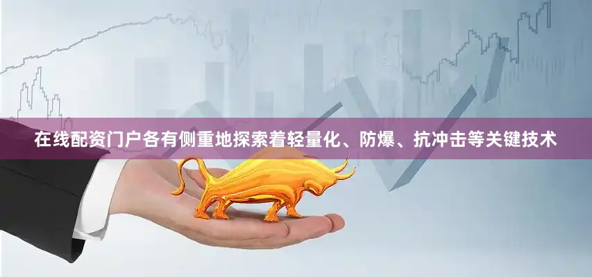 在线配资门户各有侧重地探索着轻量化、防爆、抗冲击等关键技术