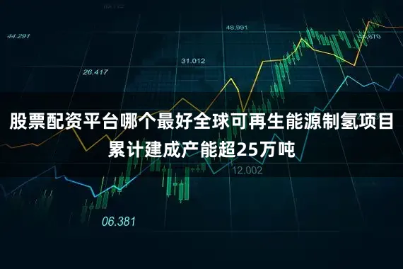 股票配资平台哪个最好全球可再生能源制氢项目累计建成产能超25万吨