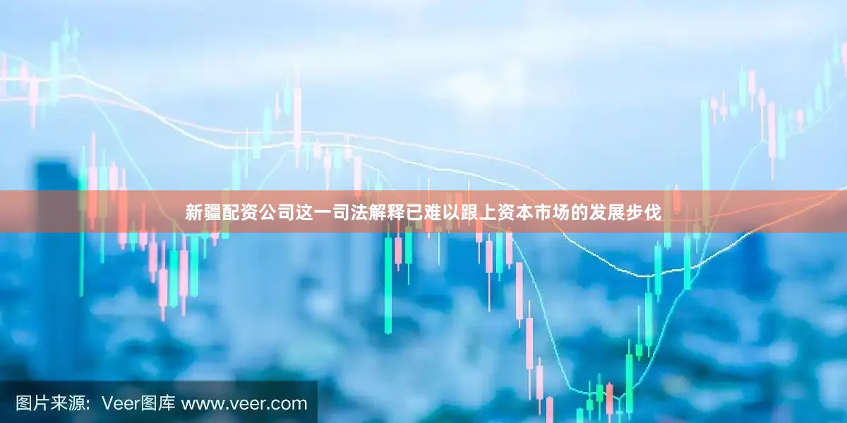 新疆配资公司这一司法解释已难以跟上资本市场的发展步伐