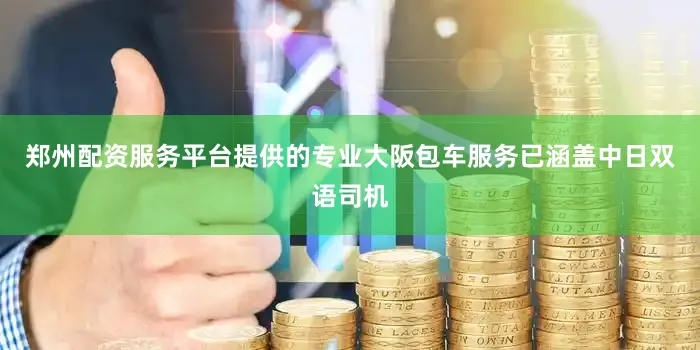 郑州配资服务平台提供的专业大阪包车服务已涵盖中日双语司机
