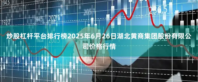 炒股杠杆平台排行榜2025年6月26日湖北黄商集团股份有限公司价格行情