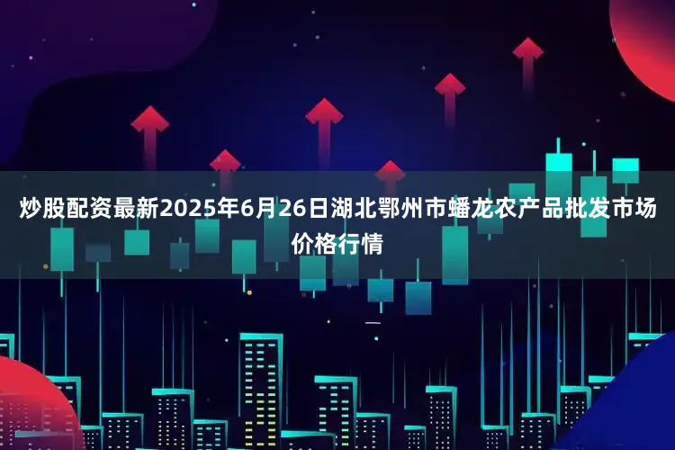 炒股配资最新2025年6月26日湖北鄂州市蟠龙农产品批发市场价格行情
