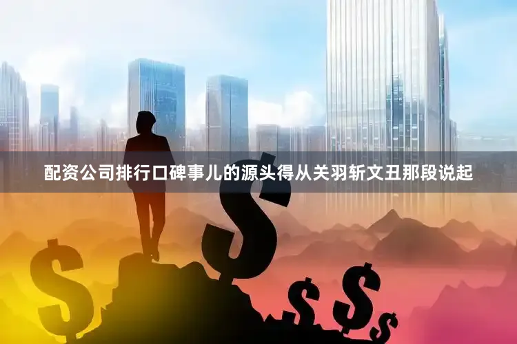 配资公司排行口碑事儿的源头得从关羽斩文丑那段说起
