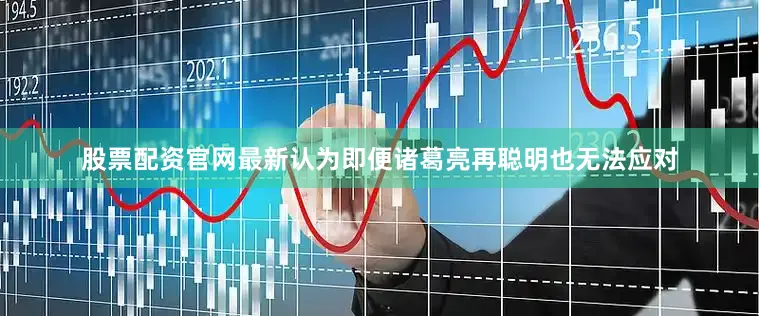 股票配资官网最新认为即便诸葛亮再聪明也无法应对