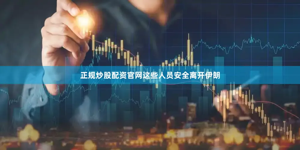 正规炒股配资官网这些人员安全离开伊朗