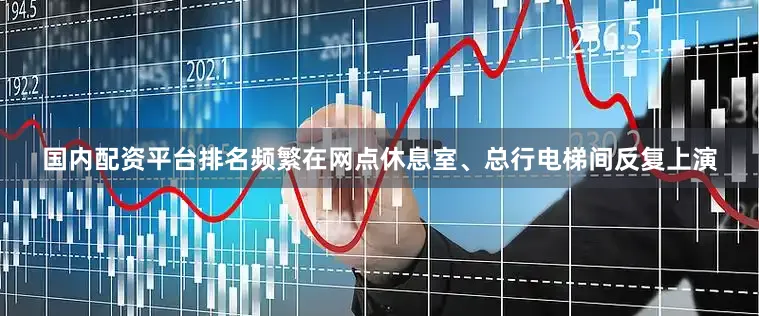 国内配资平台排名频繁在网点休息室、总行电梯间反复上演