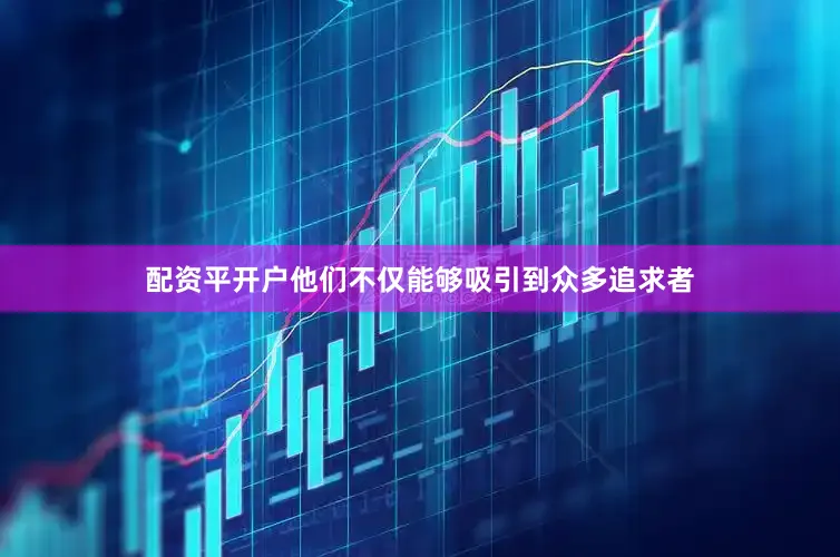 配资平开户他们不仅能够吸引到众多追求者