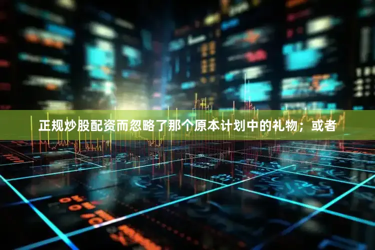 正规炒股配资而忽略了那个原本计划中的礼物；或者