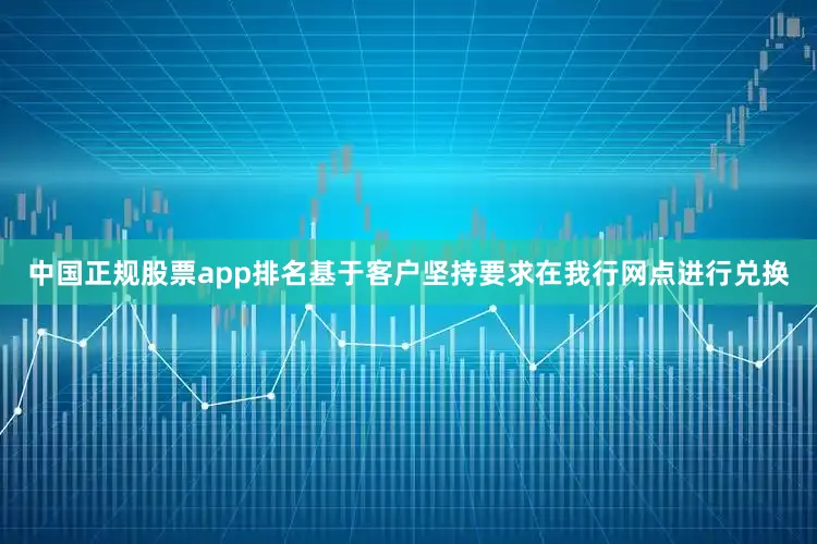 中国正规股票app排名基于客户坚持要求在我行网点进行兑换