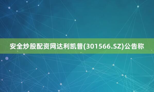安全炒股配资网达利凯普(301566.SZ)公告称