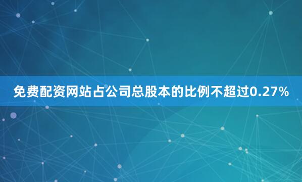 免费配资网站占公司总股本的比例不超过0.27%