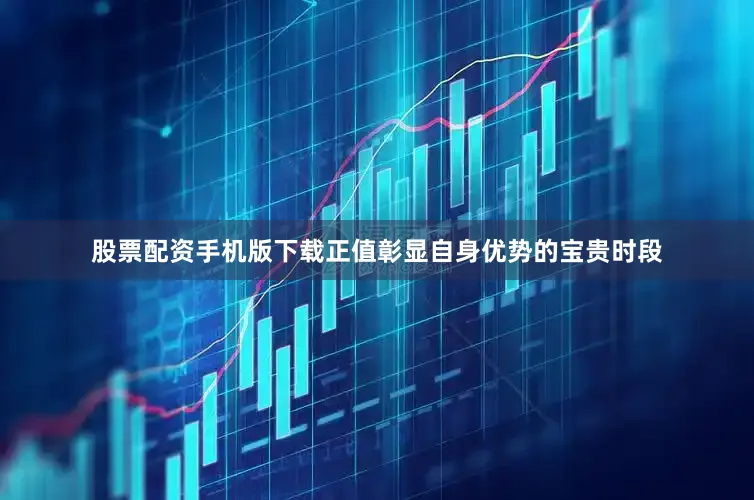 股票配资手机版下载正值彰显自身优势的宝贵时段