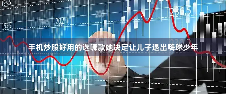 手机炒股好用的选哪款她决定让儿子退出嗨球少年