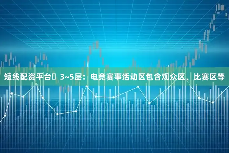 短线配资平台⭐3~5层：电竞赛事活动区包含观众区、比赛区等