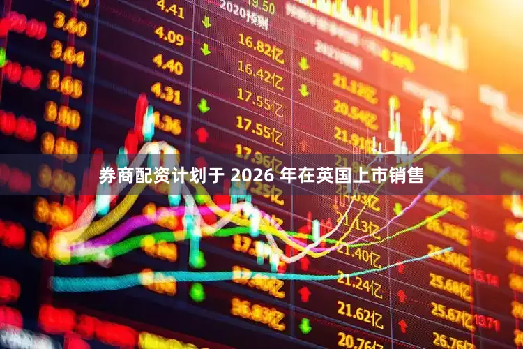 券商配资计划于 2026 年在英国上市销售