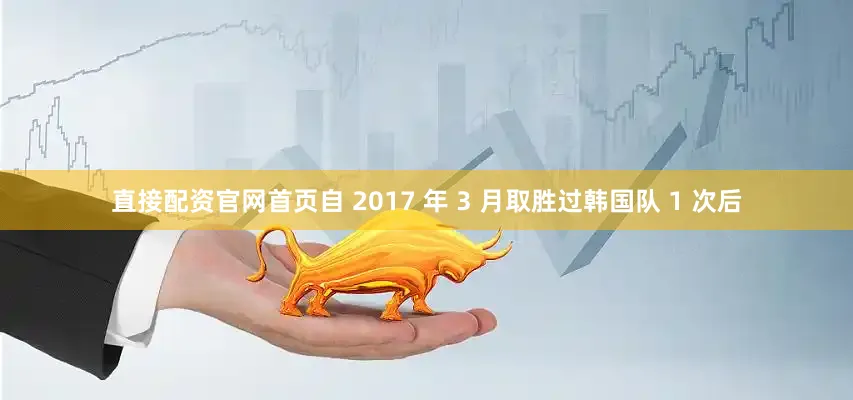直接配资官网首页自 2017 年 3 月取胜过韩国队 1 次后