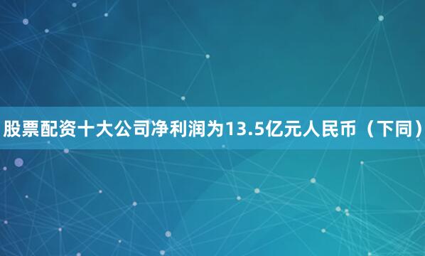 股票配资十大公司净利润为13.5亿元人民币（下同）