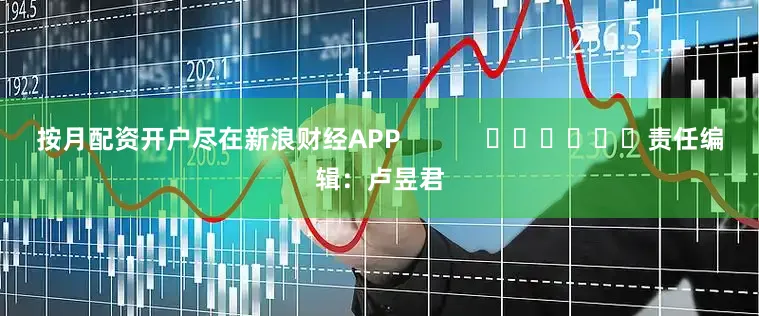 按月配资开户尽在新浪财经APP            						责任编辑：卢昱君