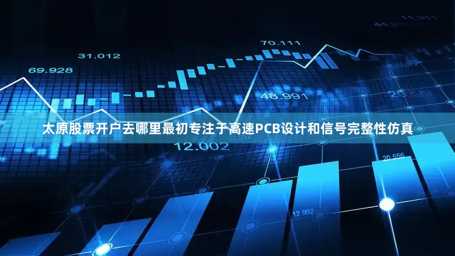 太原股票开户去哪里最初专注于高速PCB设计和信号完整性仿真