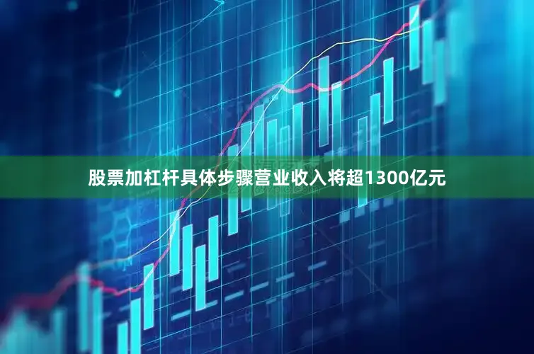 股票加杠杆具体步骤营业收入将超1300亿元