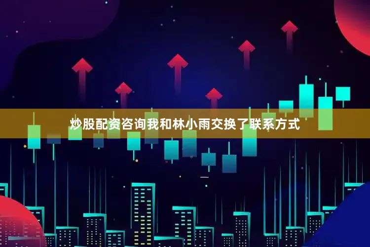 炒股配资咨询我和林小雨交换了联系方式