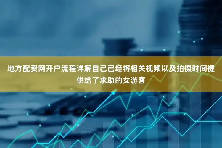 地方配资网开户流程详解自己已经将相关视频以及拍摄时间提供给了求助的女游客