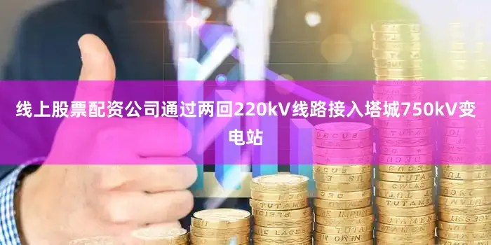 线上股票配资公司通过两回220kV线路接入塔城750kV变电站