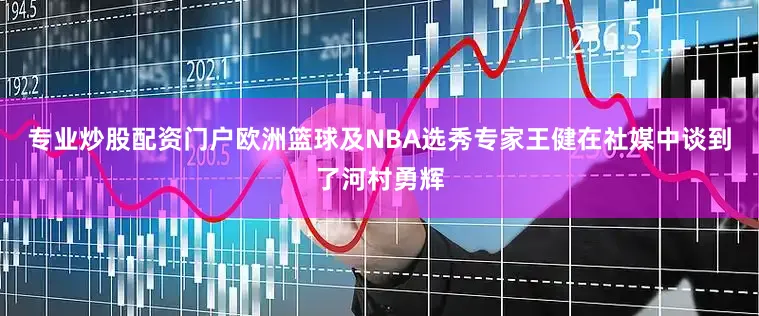 专业炒股配资门户欧洲篮球及NBA选秀专家王健在社媒中谈到了河村勇辉
