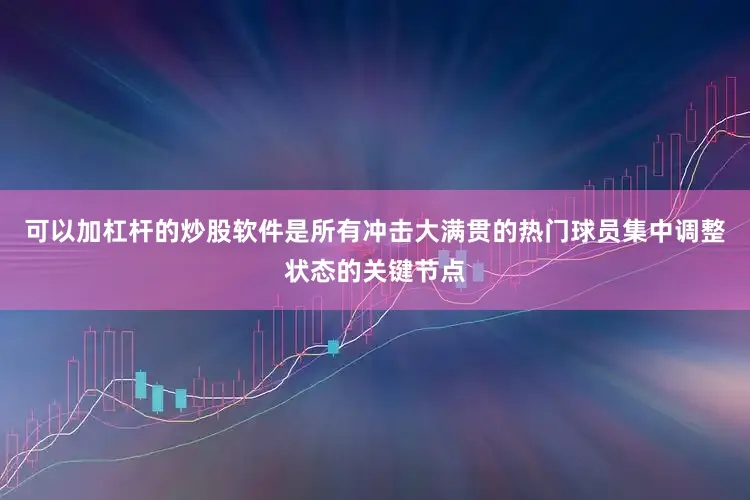 可以加杠杆的炒股软件是所有冲击大满贯的热门球员集中调整状态的关键节点