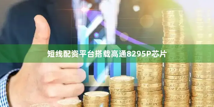 短线配资平台搭载高通8295P芯片