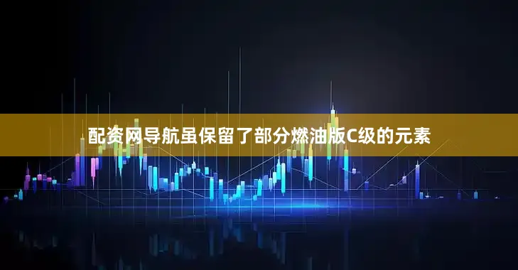 配资网导航虽保留了部分燃油版C级的元素