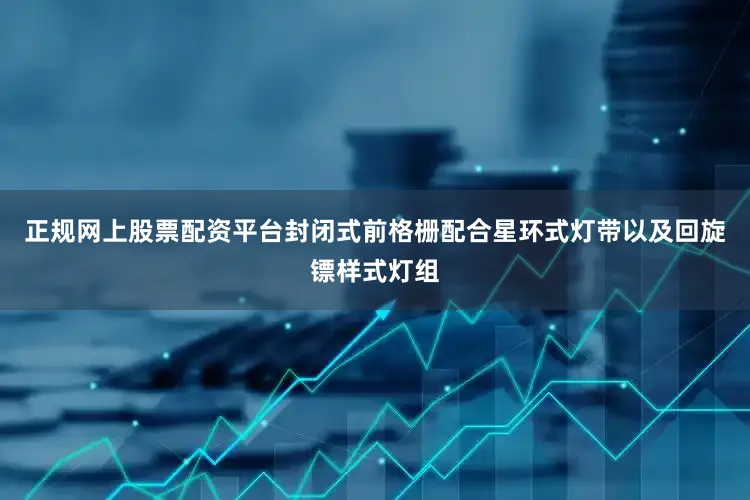 正规网上股票配资平台封闭式前格栅配合星环式灯带以及回旋镖样式灯组