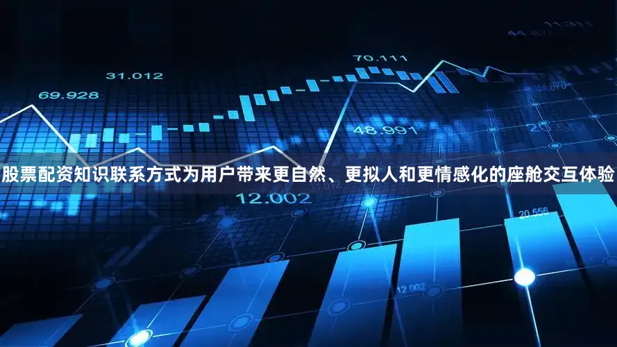 股票配资知识联系方式为用户带来更自然、更拟人和更情感化的座舱交互体验