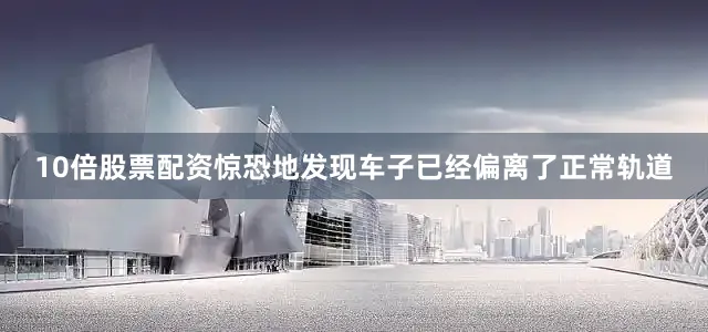 10倍股票配资惊恐地发现车子已经偏离了正常轨道