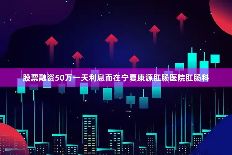 股票融资50万一天利息而在宁夏康源肛肠医院肛肠科