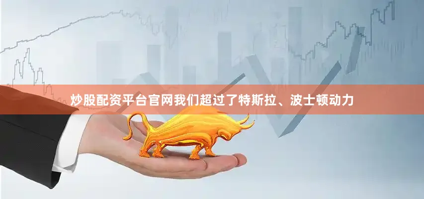 炒股配资平台官网我们超过了特斯拉、波士顿动力