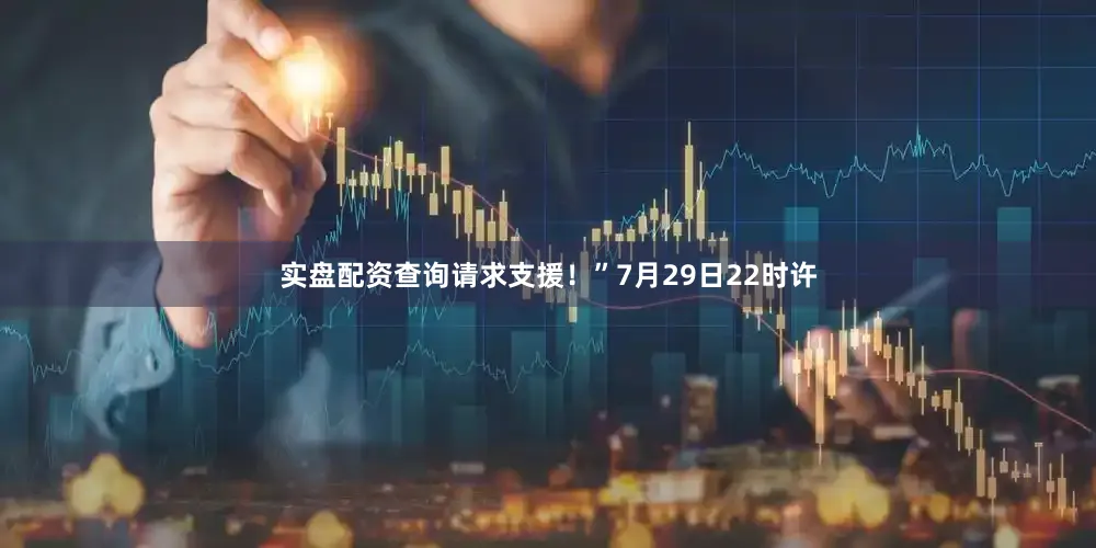 实盘配资查询请求支援！”7月29日22时许