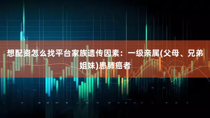 想配资怎么找平台家族遗传因素：一级亲属(父母、兄弟姐妹)患肺癌者