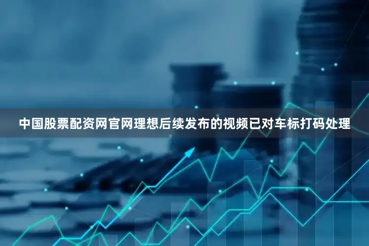 中国股票配资网官网理想后续发布的视频已对车标打码处理
